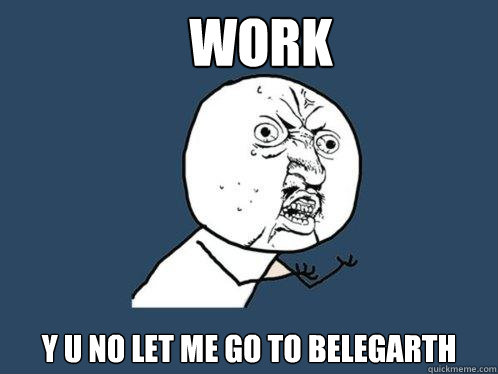 Work Y u no let me go to belegarth  Y U No
