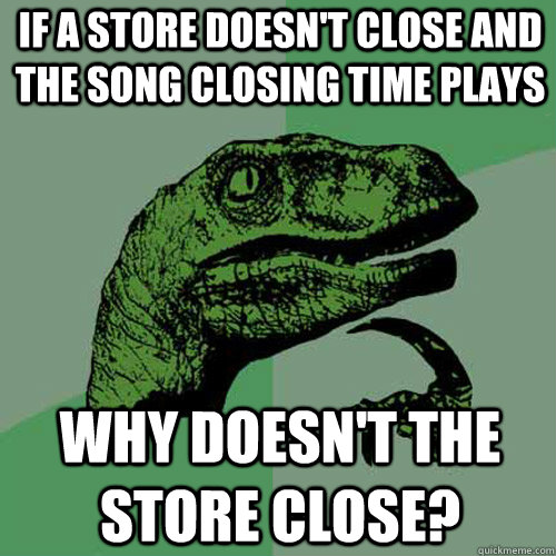 If a store doesn't close and the song closing time plays  Why doesn't the store close? - If a store doesn't close and the song closing time plays  Why doesn't the store close?  Philosoraptor