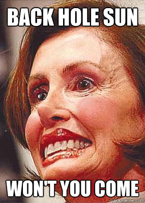 Back hole sun Won't you come - Back hole sun Won't you come  Nancy Pelosi