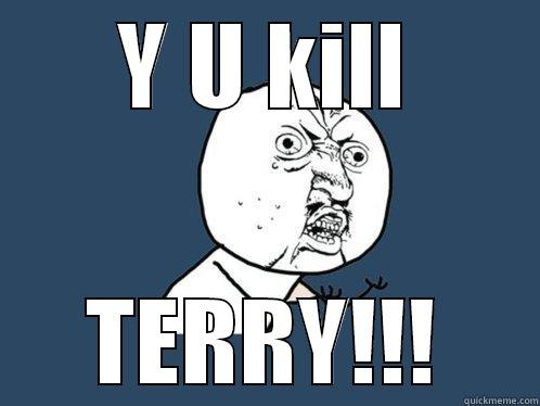 Y U KILL TERRY!!! Y U No