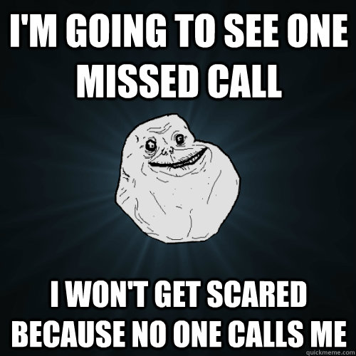 I'm going to see One missed call i won't get scared because no one calls me  Forever Alone
