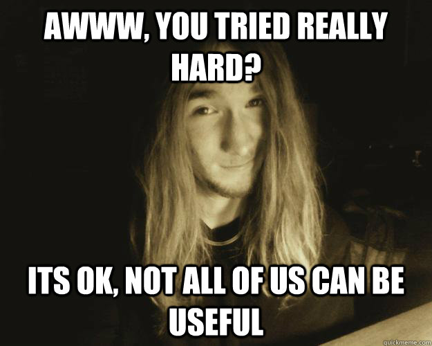 awww, you tried really hard? Its ok, not all of us can be useful  Condescending Connor