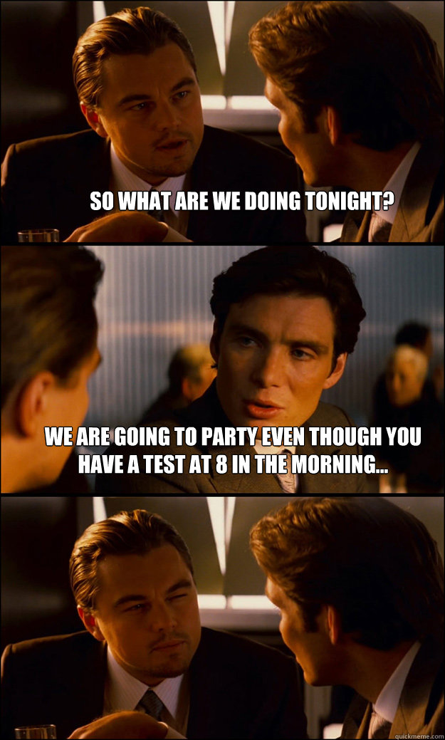 So what are we doing tonight? We are going to party even though you have a test at 8 in the morning...  - So what are we doing tonight? We are going to party even though you have a test at 8 in the morning...   Inception