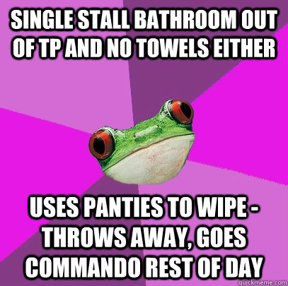 Single stall bathroom out of TP and no towels either Uses panties to wipe - throws away, goes commando rest of day - Single stall bathroom out of TP and no towels either Uses panties to wipe - throws away, goes commando rest of day  Foul Bachelorette Frog