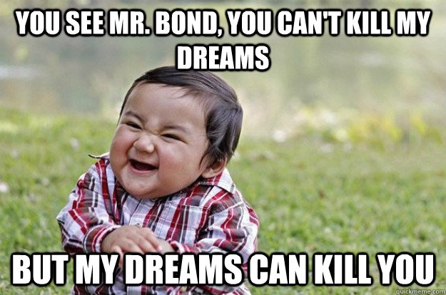 YOU SEE MR. BOND, YOU CAN'T KILL MY DREAMS BUT MY DREAMS CAN KILL YOU  