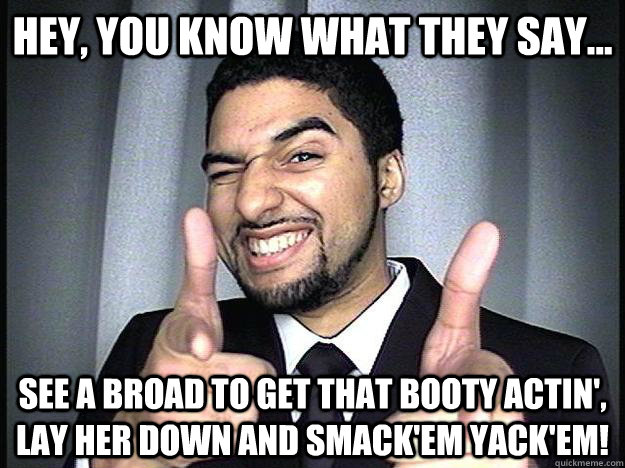 Hey, you know what they say... see a broad to get that booty actin', lay her down and smack'em yack'em! - Hey, you know what they say... see a broad to get that booty actin', lay her down and smack'em yack'em!  Black Stereotype Owen