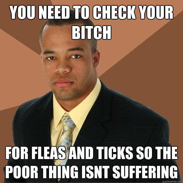 You need to check your bitch for fleas and ticks so the poor thing isnt suffering - You need to check your bitch for fleas and ticks so the poor thing isnt suffering  Successful Black Man