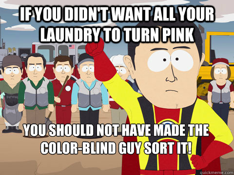 If you didn't want all your laundry to turn pink you should not have made the color-blind guy sort it!  Captain Hindsight