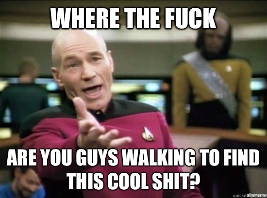 Where the fuck Are you guys walking to find this cool shit?   Annoyed Picard HD