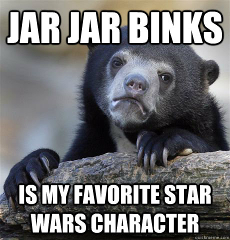Jar Jar Binks is my favorite star wars character  Confession Bear