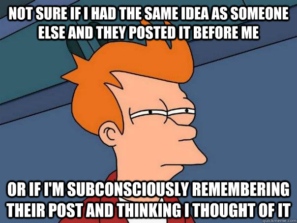 not sure if i had the same idea as someone else and they posted it before me  or if I'm subconsciously remembering their post and thinking i thought of it   Futurama Fry