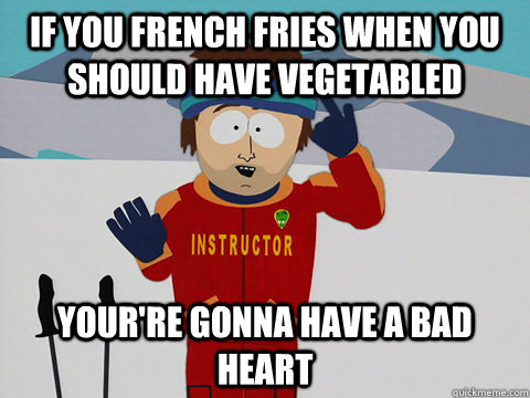 If you french fries when you should have vegetabled your're gonna have a bad heart  Ski instructor