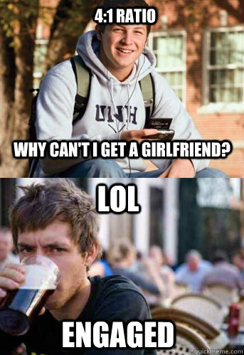 4:1 ratio why can't I get a girlfriend? lol engaged - 4:1 ratio why can't I get a girlfriend? lol engaged  Hipster Lazy College Senior