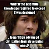What if the scientific knowledge required to exceed C was designed to partition advanced civilization from developing ones?  Conspiricy Keanu