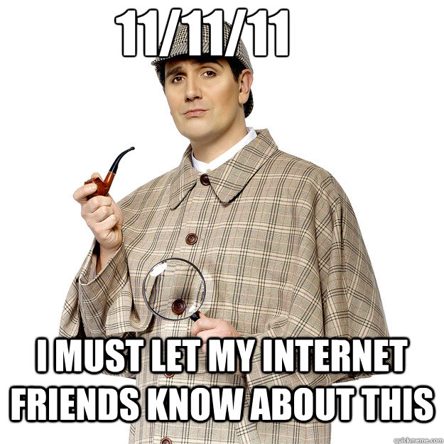 11/11/11 I must let my internet friends know about this  No Shit Sherlock