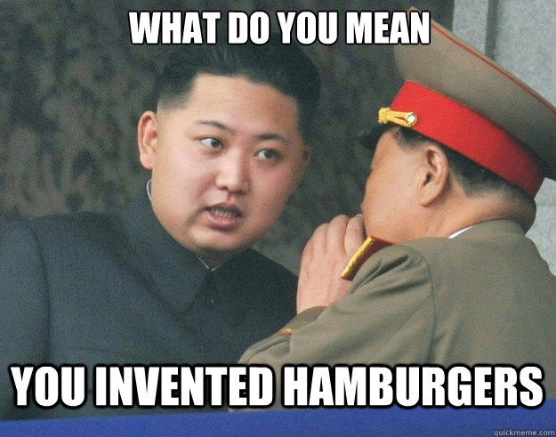 what do you mean you invented hamburgers  Hungry Kim Jong Un