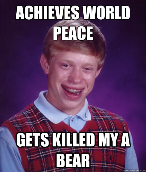 Achieves world peace 
 gets killed my a bear  Bad Luck Brian