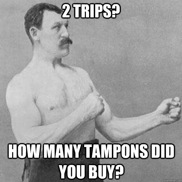 2 trips? How many tampons did you buy? - 2 trips? How many tampons did you buy?  overly manly man