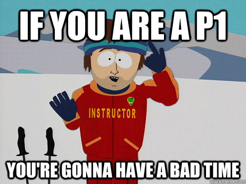 If you are a p1 you're gonna have a bad time  Youre gonna have a bad time