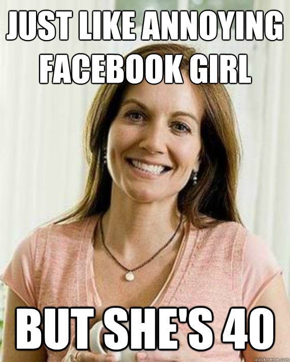 just like annoying facebook girl but she's 40  Annoying Facebook Mom