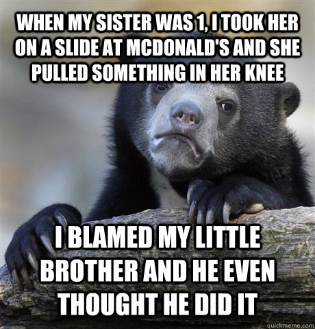 When my sister was 1, I took her on a slide at McDonald's and she pulled something in her knee I blamed my little brother and he even thought he did it  Confession Bear