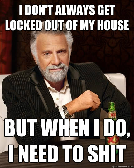 I don't always get locked out of my house but when i do, i need to shit  The Most Interesting Man In The World