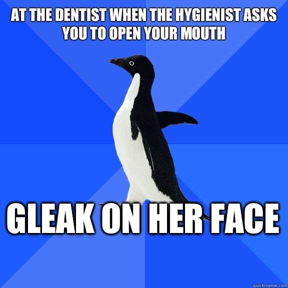 At the Dentist when the Hygienist asks you to open your mouth Gleak on her face    Socially Awkward Penguin