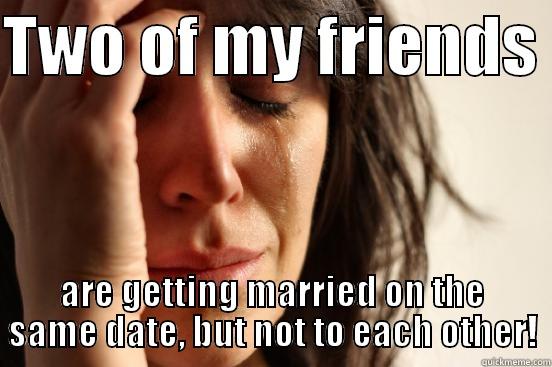 TWO OF MY FRIENDS  ARE GETTING MARRIED ON THE SAME DATE, BUT NOT TO EACH OTHER! First World Problems
