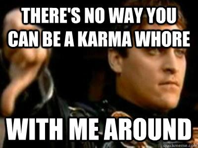 There's no way you can be a Karma whore With me around  Downvoting Roman