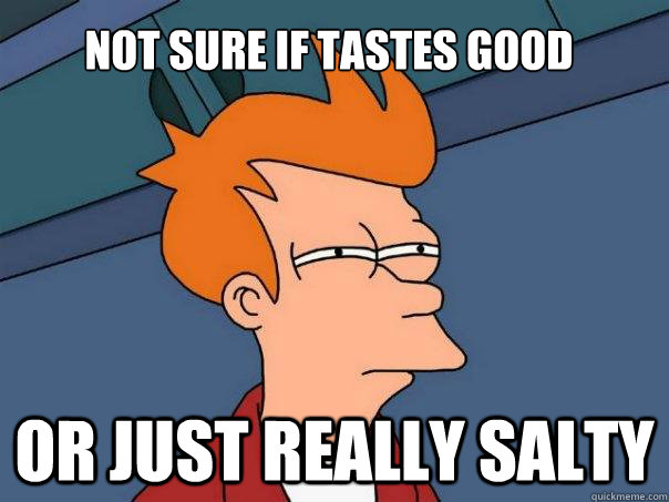 Not sure if tastes good Or just really salty  Futurama Fry