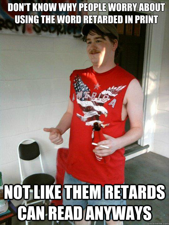 Don't know why people worry about using the word retarded in print Not like them retards can read anyways  Redneck Randal