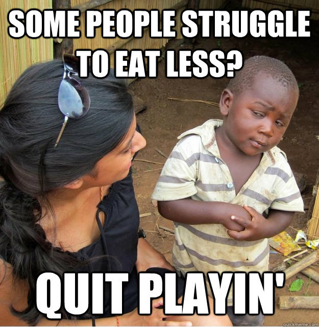 Some people struggle to eat less? quit playin'  Skeptical Third World Kid