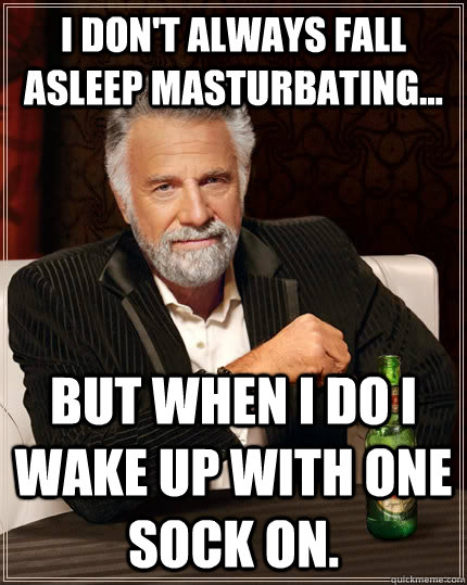 I don't always fall asleep masturbating... but when I do I wake up with one sock on.  The Most Interesting Man In The World