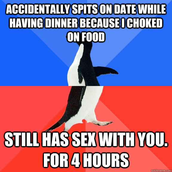 Accidentally spits on date while having dinner because I choked on food still has sex with you. for 4 hours  Socially Awkward Awesome Penguin