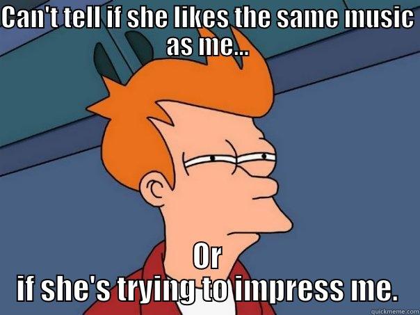 CAN'T TELL IF SHE LIKES THE SAME MUSIC AS ME... OR IF SHE'S TRYING TO IMPRESS ME. Futurama Fry