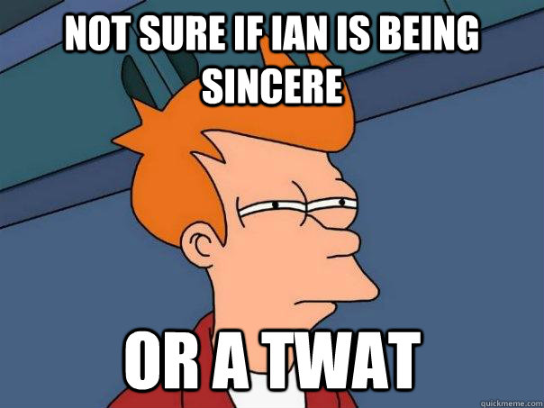 Not sure if Ian is being sincere Or a twat  Futurama Fry