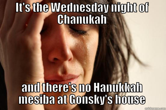 IT'S THE WEDNESDAY NIGHT OF CHANUKAH AND THERE'S NO HANUKKAH MESIBA AT GONSKY'S HOUSE First World Problems