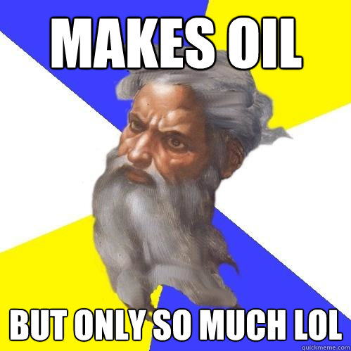 Makes oil  But only so much lol  Advice God