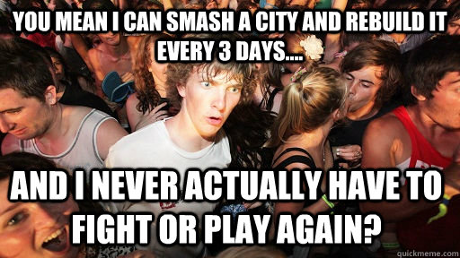 You mean I can smash a city and rebuild it every 3 days.... and i never actually have to fight or play again?  Sudden Clarity Clarence