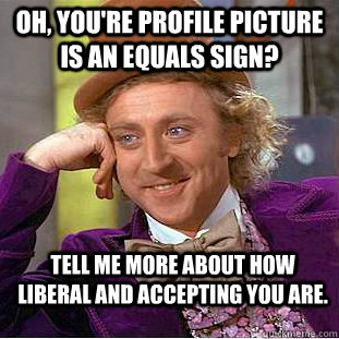 Oh, you're profile picture is an equals sign? Tell me more about how liberal and accepting you are. Caption 3 goes here  Condescending Wonka