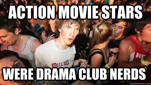 action movie stars Were drama club nerds  Sudden Clarity Clarence