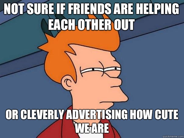 Not sure if friends are helping each other out Or cleverly advertising how cute we are  Futurama Fry