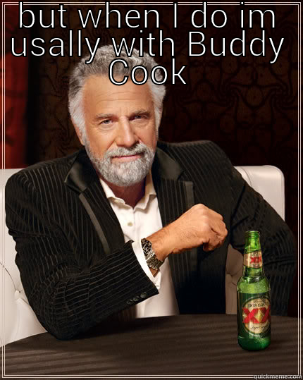 BUT WHEN I DO IM USALLY WITH BUDDY COOK  The Most Interesting Man In The World