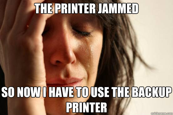 The printer jammed  so now i have to use the backup printer  First World Problems
