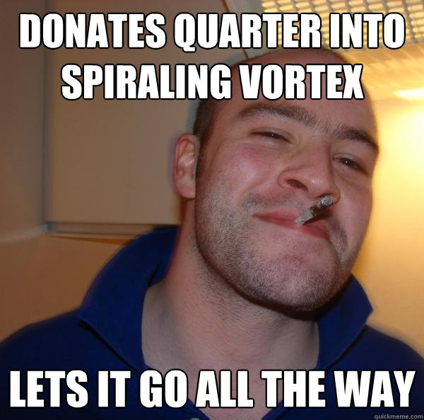 Donates quarter into spiraling vortex Lets it go all the way - Donates quarter into spiraling vortex Lets it go all the way  Misc
