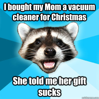 I bought my Mom a vacuum cleaner for Christmas She told me her gift sucks  Lame Pun Coon