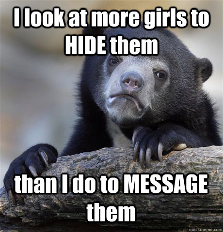 I look at more girls to HIDE them than I do to MESSAGE them  Confession Bear