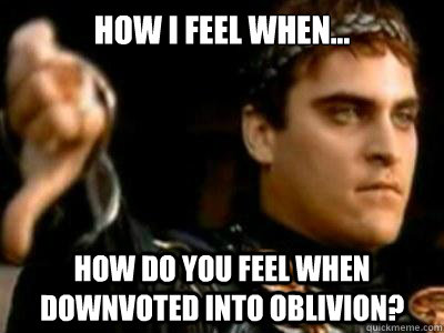 How i feel when... how do you feel when downvoted into oblivion?  Downvoting Roman