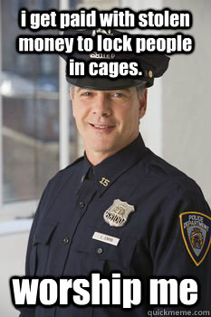 i get paid with stolen money to lock people in cages.  worship me  Average Police Officer