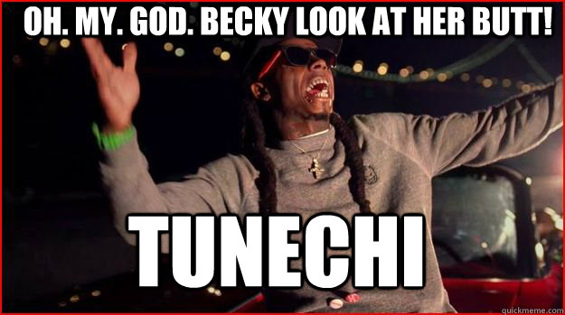 Oh. My. God. Becky look at her Butt! Tunechi - Oh. My. God. Becky look at her Butt! Tunechi  High On sizzurp Lil wayne